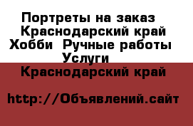 Портреты на заказ - Краснодарский край Хобби. Ручные работы » Услуги   . Краснодарский край